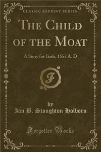 The Child of the Moat: A Story for Girls, 1557 A. D (Classic Reprint)