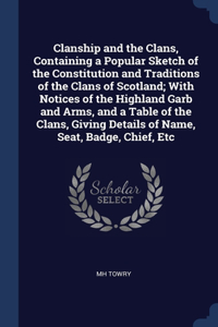 Clanship and the Clans, Containing a Popular Sketch of the Constitution and Traditions of the Clans of Scotland; With Notices of the Highland Garb and Arms, and a Table of the Clans, Giving Details of Name, Seat, Badge, Chief, Etc