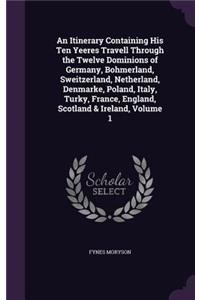 An Itinerary Containing His Ten Yeeres Travell Through the Twelve Dominions of Germany, Bohmerland, Sweitzerland, Netherland, Denmarke, Poland, Italy, Turky, France, England, Scotland & Ireland, Volume 1