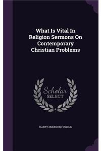 What Is Vital in Religion Sermons on Contemporary Christian Problems