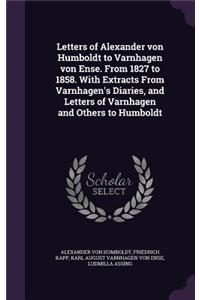 Letters of Alexander Von Humboldt to Varnhagen Von Ense. from 1827 to 1858. with Extracts from Varnhagen's Diaries, and Letters of Varnhagen and Others to Humboldt