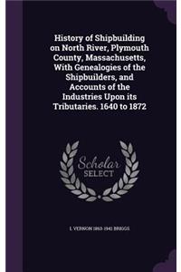 History of Shipbuilding on North River, Plymouth County, Massachusetts, With Genealogies of the Shipbuilders, and Accounts of the Industries Upon its Tributaries. 1640 to 1872