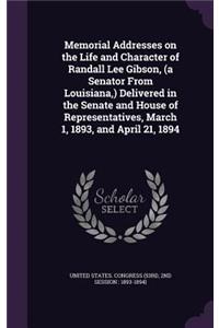 Memorial Addresses on the Life and Character of Randall Lee Gibson, (a Senator from Louisiana, ) Delivered in the Senate and House of Representatives, March 1, 1893, and April 21, 1894