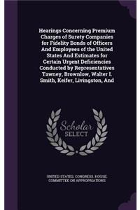 Hearings Concerning Premium Charges of Surety Companies for Fidelity Bonds of Officers And Employees of the United States And Estimates for Certain Urgent Deficiencies Conducted by Representatives Tawney, Brownlow, Walter I. Smith, Keifer, Livingst