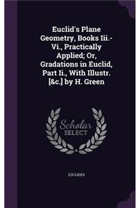 Euclid's Plane Geometry, Books Iii.-Vi., Practically Applied; Or, Gradations in Euclid, Part Ii., With Illustr. [&c.] by H. Green