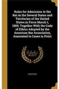 Rules for Admission to the Bar in the Several States and Territories of the United States in Force March 1, 1909. Together With the Code of Ethics Adopted by the American Bar Association, Annotated to Cases in Point