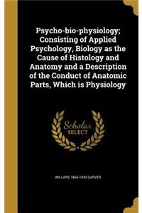 Psycho-bio-physiology; Consisting of Applied Psychology, Biology as the Cause of Histology and Anatomy and a Description of the Conduct of Anatomic Parts, Which is Physiology