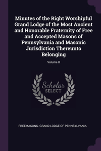 Minutes of the Right Worshipful Grand Lodge of the Most Ancient and Honorable Fraternity of Free and Accepted Masons of Pennsylvania and Masonic Jurisdiction Thereunto Belonging; Volume 8