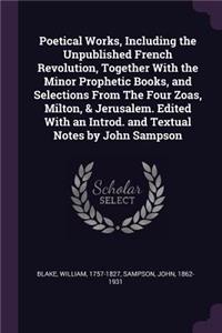 Poetical Works, Including the Unpublished French Revolution, Together With the Minor Prophetic Books, and Selections From The Four Zoas, Milton, & Jerusalem. Edited With an Introd. and Textual Notes by John Sampson