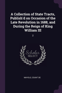 Collection of State Tracts, Publish'd on Occasion of the Late Revolution in 1688, and During the Reign of King William III