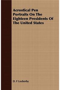 Acrostical Pen Portraits on the Eighteen Presidents of the United States
