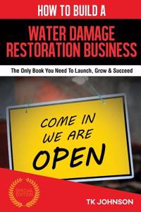 How to Build a Water Damage Restoration Business (Special Edition): The Only Book You Need to Launch, Grow & Succeed