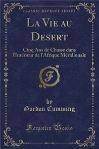 La Vie Au Desert: Cinq ANS de Chasse Dans L'Interieur de L'Afrique Meridionale (Classic Reprint)