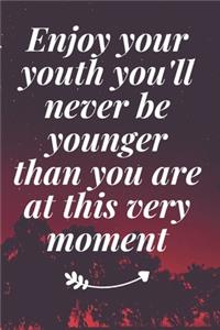 Enjoy your youth you'll never be younger than you are at this very moment