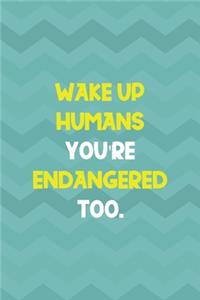 Wake Up Humans You're Endangered Too.