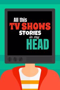 All this TV SHOWS Stories in my HEAD