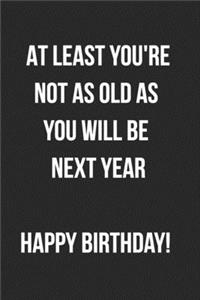 At Least You're Not As Old As You Will Be Next Year Happy Birthday