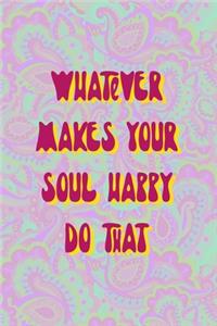 Whatever Makes Your Soul Happy Do That