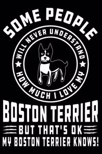 Some People Will Never Understand How Much I Love my Boston Terrier But That's ok My Boston Terrier Knows!