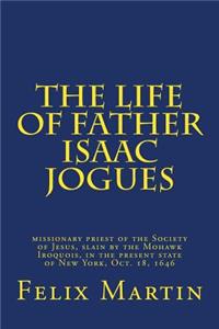 The Life of Father Isaac Jogues: Missionary Priest of the Society of Jesus, Slain by the Mohawk Iroquois, in the Present State of New York, Oct. 18, 1646