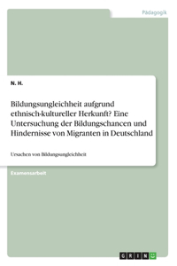 Bildungsungleichheit aufgrund ethnisch-kultureller Herkunft? Eine Untersuchung der Bildungschancen und Hindernisse von Migranten in Deutschland