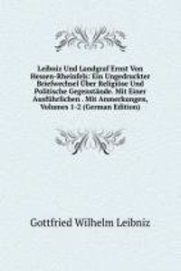 Leibniz Und Landgraf Ernst Von Hessen-Rheinfels: Ein Ungedruckter Briefwechsel Uber Religiose Und Politische Gegenstande. Mit Einer Ausfuhrlichen . Mit Anmerkungen, Volumes 1-2 (German Edition)
