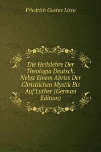 Die Heilslehre Der Theologia Deutsch. Nebst Einem Abriss Der Christlichen Mystik Bis Auf Luther (German Edition)