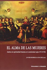 ALMA DE LAS MUJERES, EL. AMBITOS DE ESPIRITUALIDAD FEMENINA EN LA MODERNIDAD (SIGLOS XVI-XVIII)