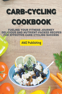 Carb-Cycling Cookbook: Fueling Your Fitness Journey Delicious and Nutrient-Packed Recipes for Effective Carb Cycling Success