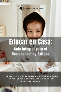 Educar en Casa: Guía Integral para el Homeschooling Exitoso: Principios, Estrategias y Recursos para Familias que Eligen una Educación Personalizada