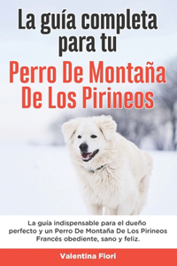 Guía Completa Para Tu Perro De Montaña De Los Pirineos: La guía indispensable para el dueño perfecto y un Perro De Montaña De Los Pirineos obediente, sano y feliz.