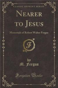 Nearer to Jesus: Memorials of Robert Walter Fergus (Classic Reprint)