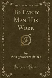 To Every Man His Work (Classic Reprint)