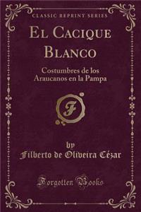 El Cacique Blanco: Costumbres de Los Araucanos En La Pampa (Classic Reprint)