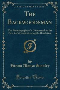 The Backwoodsman: The Autobiography of a Continental on the New York Frontier During the Revolution (Classic Reprint)