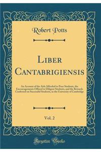 Liber Cantabrigiensis, Vol. 2: An Account of the AIDS Afforded to Poor Students, the Encouragements Offered to Diligent Students, and the Rewards Conferred on Successful Students, in the University of Cambridge (Classic Reprint)