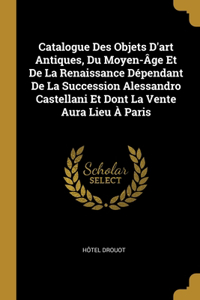 Catalogue Des Objets D'art Antiques, Du Moyen-Âge Et De La Renaissance Dépendant De La Succession Alessandro Castellani Et Dont La Vente Aura Lieu À Paris