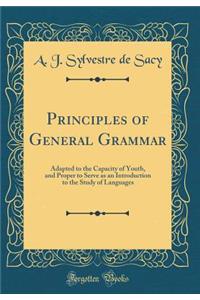 Principles of General Grammar: Adapted to the Capacity of Youth, and Proper to Serve as an Introduction to the Study of Languages (Classic Reprint)