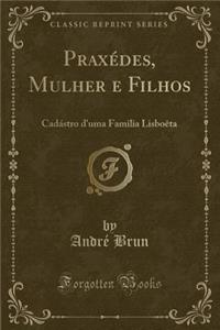 PraxÃ©des, Mulher E Filhos: CadÃ¡stro d'Uma Familia LisboÃ¨ta (Classic Reprint)