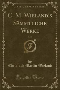 C. M. Wieland's Sï¿½mmtliche Werke, Vol. 3 (Classic Reprint)