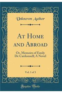 At Home and Abroad, Vol. 1 of 3: Or, Memoirs of Emily de Cardonnell; A Novel (Classic Reprint)