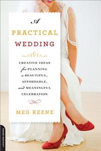 A Practical Wedding: Creative Ideas for Planning a Beautiful, Affordable, and Meaningful Celebration