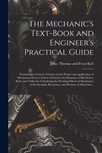 Mechanic's Text-book and Engineer's Practical Guide: Containing a Concise Treatise on the Nature and Application of Mechanical Forces; Action of Gravity; the Elements of Machinery; Rules and Tables for