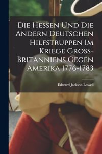 Die Hessen und die Andern Deutschen Hilfstruppen im Kriege Gross-Britanniens gegen Amerika 1776-1783