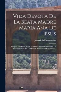 Vida Devota De La Beata Madre Maria Ana De Jesus: Religiosa Del Sacro, Real, Y Militar Orden De Descalzos De Nuestra Señora De La Merced, Redencion De Cautivos...