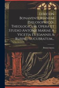 Lexicon Bonaventurianum Philosophico-theologicum, Opera Et Studio Antonii Mariae A Vicetia Et Joannis A Rubino Lucubratum...