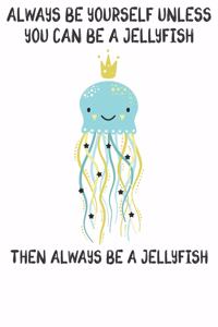 Always Be Yourself Unless You Can Be A Jellyfish Then Always Be A Jellyfish