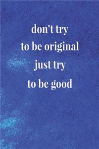 Don't Try To Be Original, Just Try To Be Good: Daily Success, Motivation and Everyday Inspiration For Your Best Year Ever, 365 days to more Happiness Motivational Year Long Journal / Daily Notebo