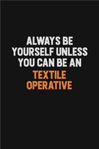 Always Be Yourself Unless You Can Be A Textile Operative