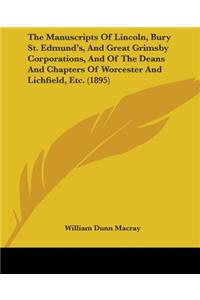 Manuscripts Of Lincoln, Bury St. Edmund's, And Great Grimsby Corporations, And Of The Deans And Chapters Of Worcester And Lichfield, Etc. (1895)